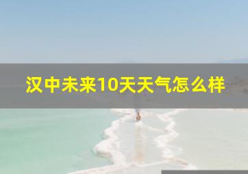 汉中未来10天天气怎么样