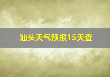 汕头天气预报15天查