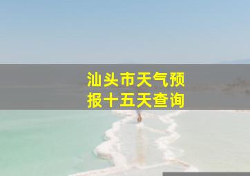 汕头市天气预报十五天查询