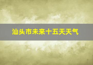 汕头市未来十五天天气