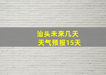 汕头未来几天天气预报15天