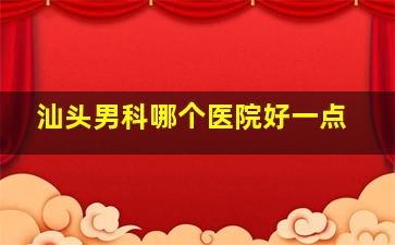 汕头男科哪个医院好一点