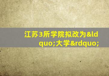 江苏3所学院拟改为“大学”