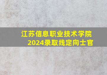 江苏信息职业技术学院2024录取线定向士官