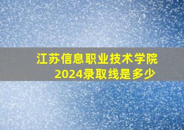 江苏信息职业技术学院2024录取线是多少