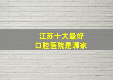 江苏十大最好口腔医院是哪家