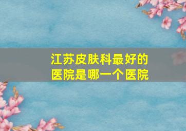 江苏皮肤科最好的医院是哪一个医院