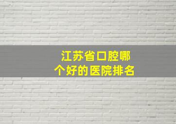 江苏省口腔哪个好的医院排名