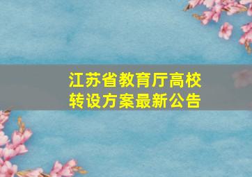 江苏省教育厅高校转设方案最新公告