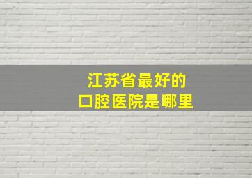 江苏省最好的口腔医院是哪里