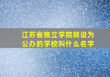 江苏省独立学院转设为公办的学校叫什么名字