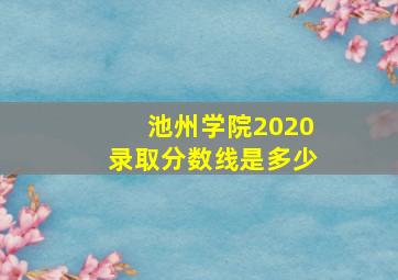 池州学院2020录取分数线是多少