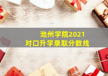 池州学院2021对口升学录取分数线