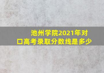 池州学院2021年对口高考录取分数线是多少