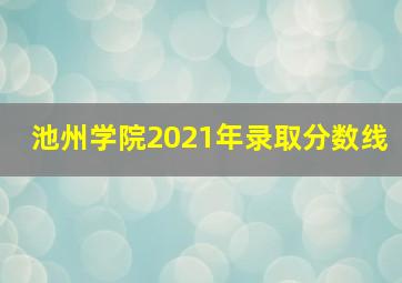 池州学院2021年录取分数线