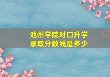 池州学院对口升学录取分数线是多少