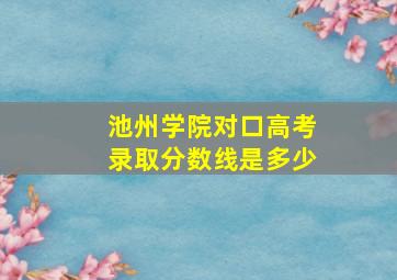 池州学院对口高考录取分数线是多少