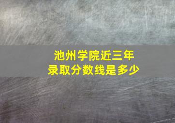 池州学院近三年录取分数线是多少