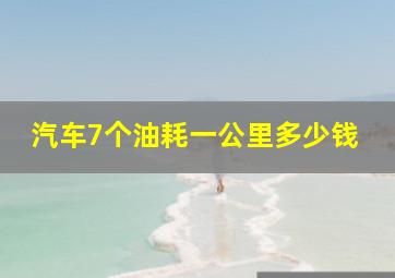 汽车7个油耗一公里多少钱