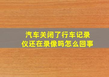 汽车关闭了行车记录仪还在录像吗怎么回事