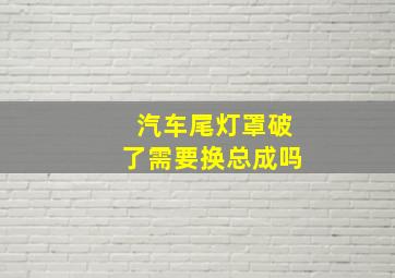 汽车尾灯罩破了需要换总成吗