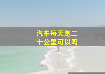 汽车每天跑二十公里可以吗