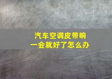 汽车空调皮带响一会就好了怎么办