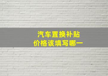 汽车置换补贴价格该填写哪一