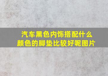 汽车黑色内饰搭配什么颜色的脚垫比较好呢图片