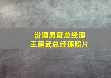 汾酒男篮总经理王建武总经理照片