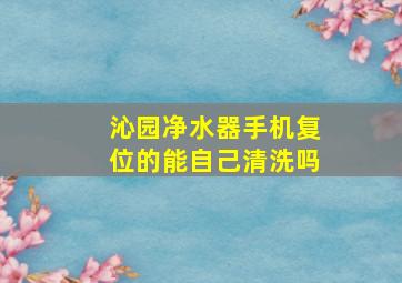 沁园净水器手机复位的能自己清洗吗