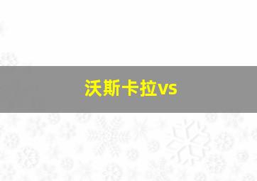 沃斯卡拉vs