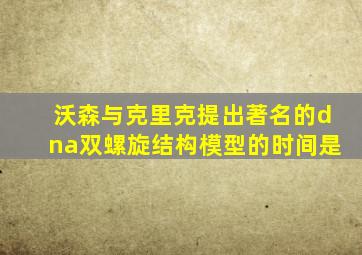 沃森与克里克提出著名的dna双螺旋结构模型的时间是