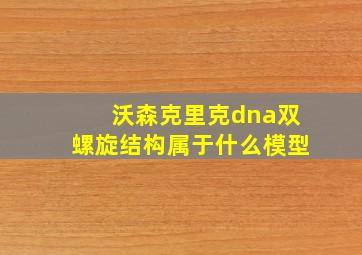 沃森克里克dna双螺旋结构属于什么模型