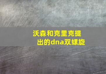 沃森和克里克提出的dna双螺旋