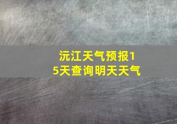 沅江天气预报15天查询明天天气