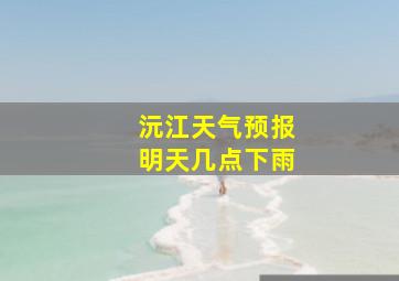 沅江天气预报明天几点下雨