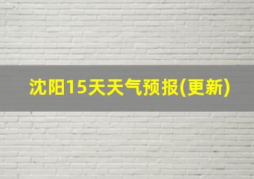 沈阳15天天气预报(更新)