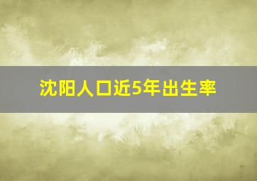 沈阳人口近5年出生率