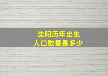 沈阳历年出生人口数量是多少