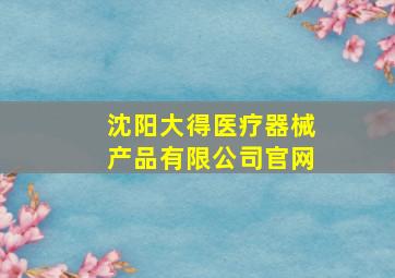 沈阳大得医疗器械产品有限公司官网