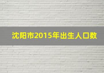 沈阳市2015年出生人口数