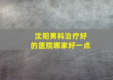 沈阳男科治疗好的医院哪家好一点