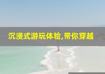 沉浸式游玩体验,带你穿越