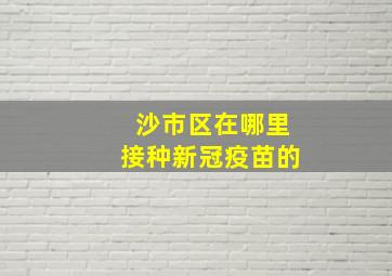 沙市区在哪里接种新冠疫苗的