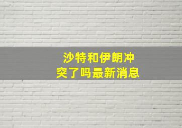 沙特和伊朗冲突了吗最新消息