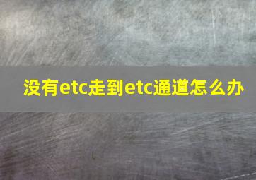 没有etc走到etc通道怎么办