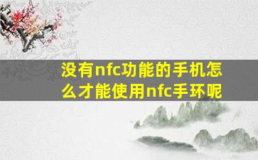 没有nfc功能的手机怎么才能使用nfc手环呢