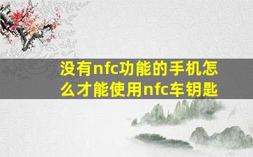 没有nfc功能的手机怎么才能使用nfc车钥匙