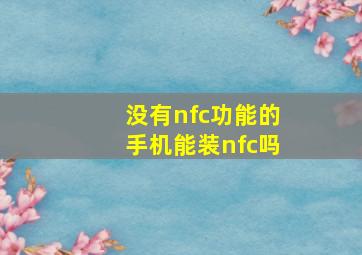 没有nfc功能的手机能装nfc吗